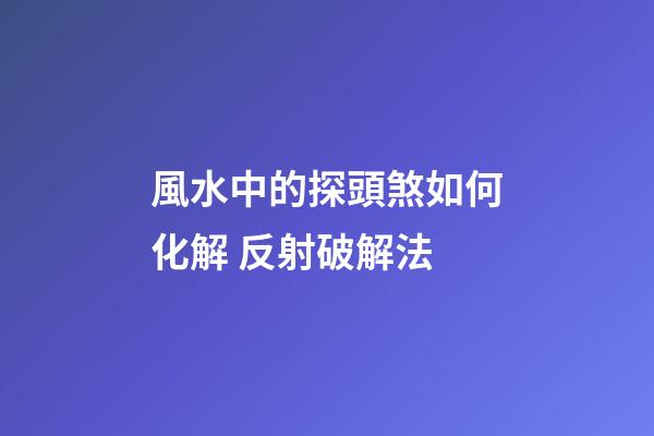 風水中的探頭煞如何化解 反射破解法